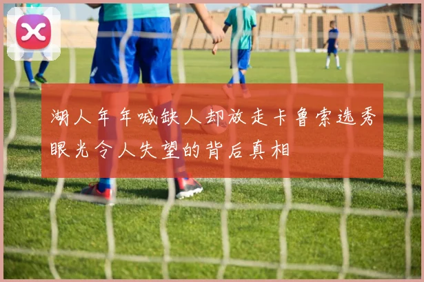 湖人年年喊缺人却放走卡鲁索选秀眼光令人失望的背后真相