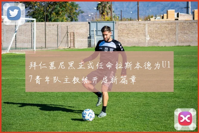 拜仁慕尼黑正式任命拉斯本德为U17青年队主教练开启新篇章