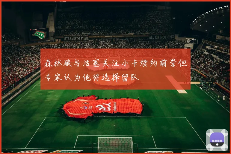 森林狼与活塞关注小卡续约前景但专家认为他将选择留队