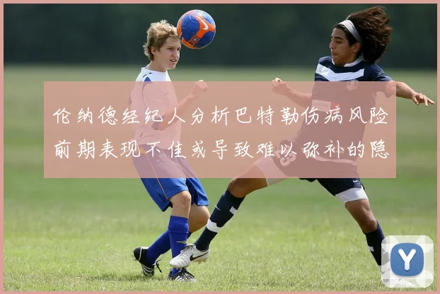 伦纳德经纪人分析巴特勒伤病风险前期表现不佳或导致难以弥补的隐患