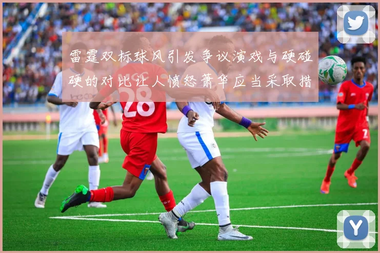 雷霆双标球风引发争议演戏与硬碰硬的对比让人愤怒萧华应当采取措施