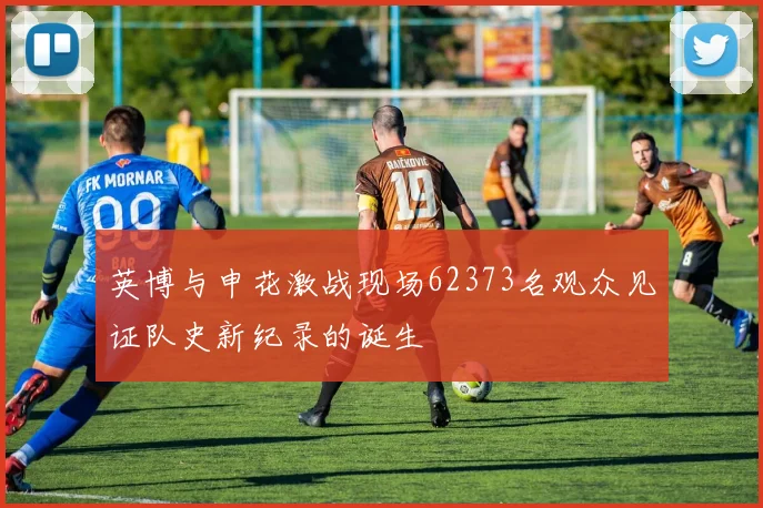 英博与申花激战现场62373名观众见证队史新纪录的诞生