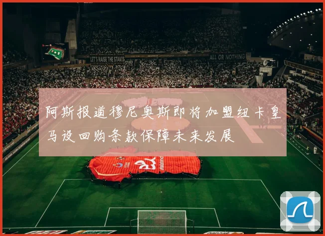 阿斯报道穆尼奥斯即将加盟纽卡皇马设回购条款保障未来发展