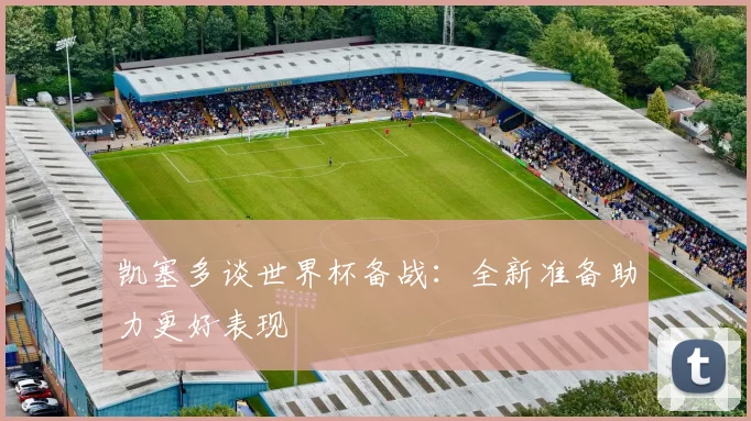 凯塞多谈世界杯备战：全新准备助力更好表现