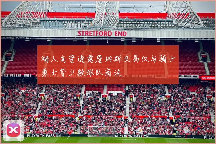 湖人高管透露詹姆斯交易仅与骑士勇士等少数球队商谈