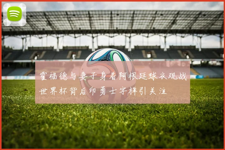 霍福德与妻子身着阿根廷球衣观战世界杯背后印勇士字样引关注