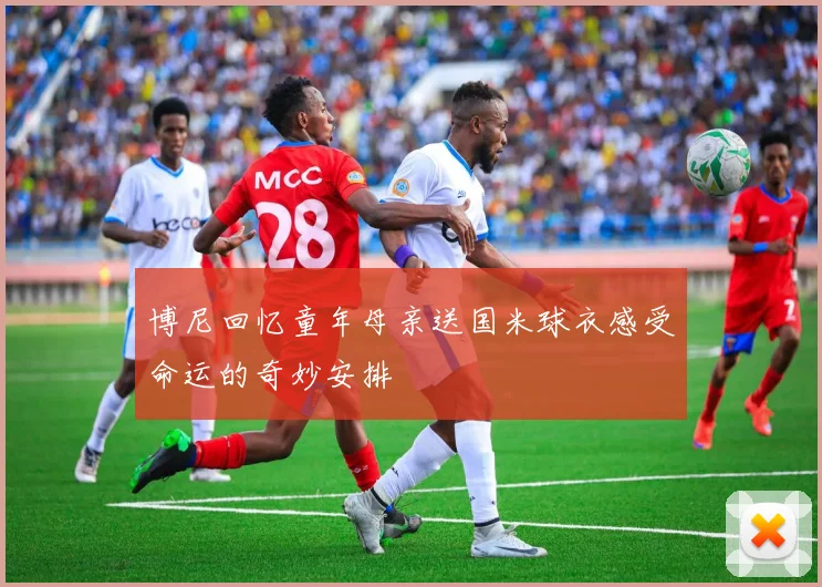 博尼回忆童年母亲送国米球衣感受命运的奇妙安排