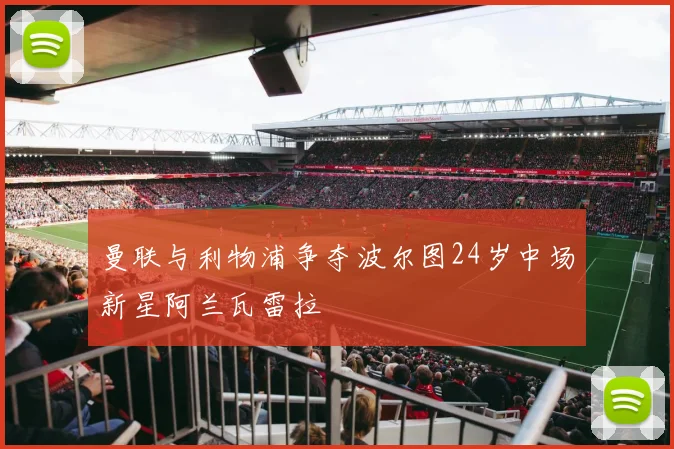 曼联与利物浦争夺波尔图24岁中场新星阿兰瓦雷拉