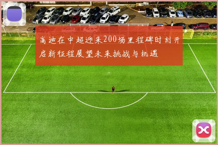 高迪在中超迎来200场里程碑时刻开启新征程展望未来挑战与机遇