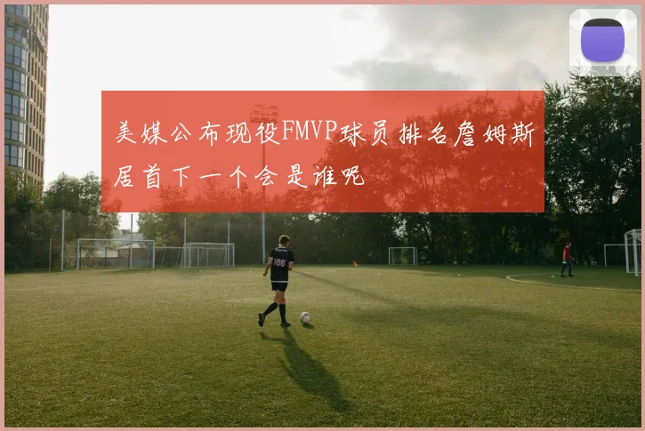美媒公布现役FMVP球员排名詹姆斯居首下一个会是谁呢