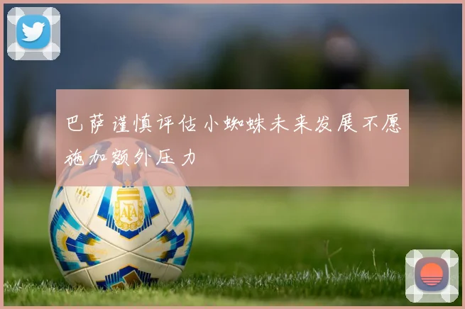 巴萨谨慎评估小蜘蛛未来发展不愿施加额外压力