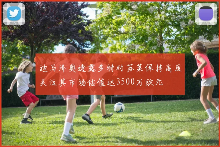 迪马济奥透露多特对苏莱保持高度关注其市场估值达3500万欧元