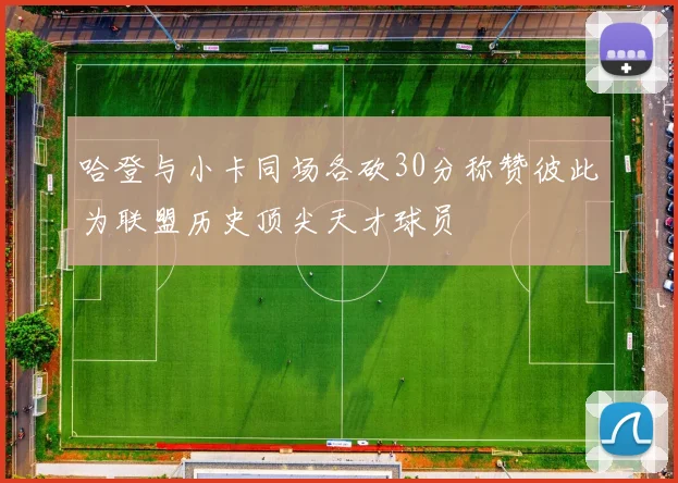 哈登与小卡同场各砍30分称赞彼此为联盟历史顶尖天才球员