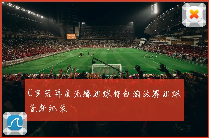 C罗若再度无缘进球将创淘汰赛进球荒新纪录