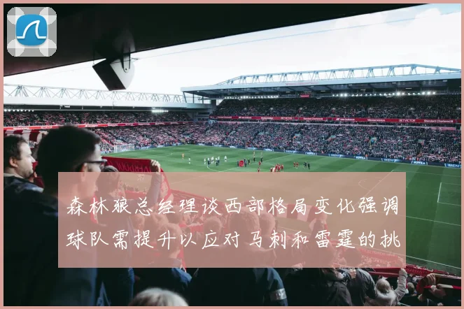 森林狼总经理谈西部格局变化强调球队需提升以应对马刺和雷霆的挑战