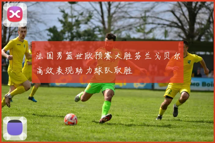 法国男篮世欧预赛大胜芬兰戈贝尔高效表现助力球队取胜