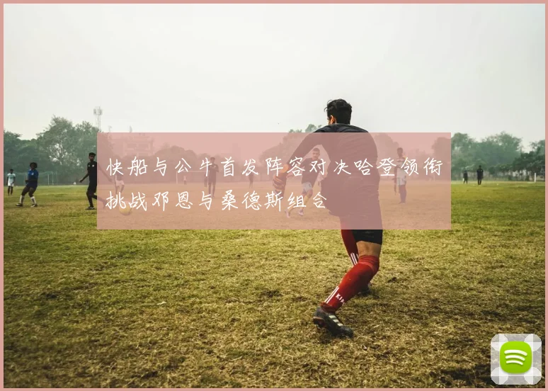 快船与公牛首发阵容对决哈登领衔挑战邓恩与桑德斯组合