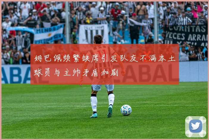 姆巴佩频繁缺席引发队友不满本土球员与主帅矛盾加剧