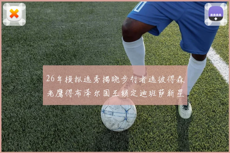 26年模拟选秀揭晓步行者选彼得森老鹰得布泽尔国王锁定迪班萨新星