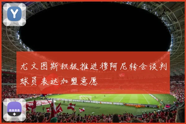 尤文图斯积极推进穆阿尼转会谈判球员表达加盟意愿