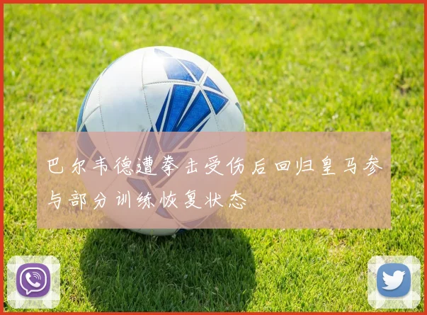 巴尔韦德遭拳击受伤后回归皇马参与部分训练恢复状态
