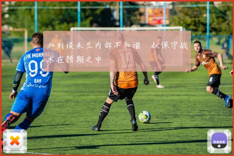 加利谈米兰内部不和谐囧叔保守战术在预期之中