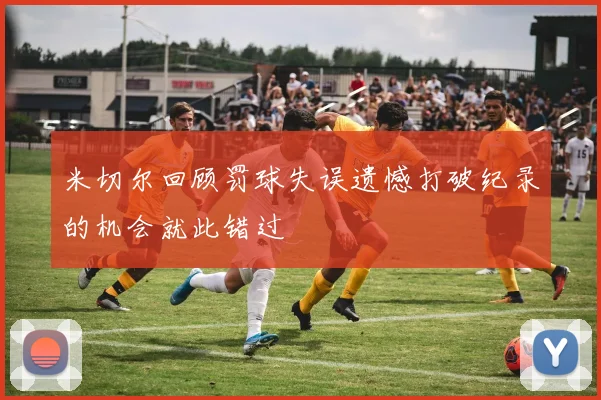 米切尔回顾罚球失误遗憾打破纪录的机会就此错过