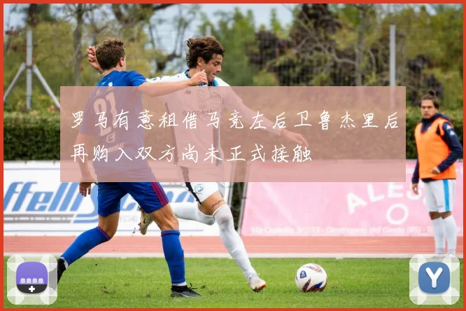 罗马有意租借马竞左后卫鲁杰里后再购入双方尚未正式接触