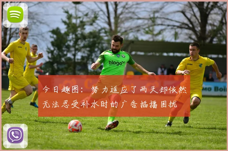 今日趣图：努力适应了两天却依然无法忍受补水时的广告插播困扰