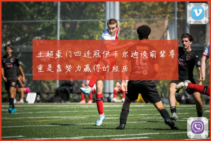 土超豪门四连冠伊卡尔迪谈前辈尊重是靠努力赢得的经历