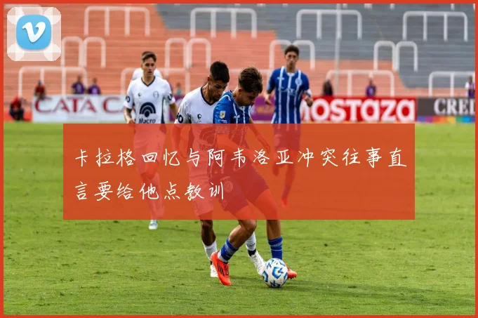 卡拉格回忆与阿韦洛亚冲突往事直言要给他点教训